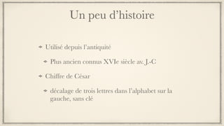 Un peu d’histoire
Utilisé depuis l’antiquité
Plus ancien connus XVIe siècle av. J.‑C
Chiffre de César
décalage de trois lettres dans l’alphabet sur la
gauche, sans clé
 