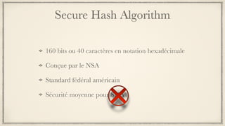 Secure Hash Algorithm
160 bits ou 40 caractères en notation hexadécimale
Conçue par le NSA
Standard fédéral américain
Sécurité moyenne pour SHA1
 