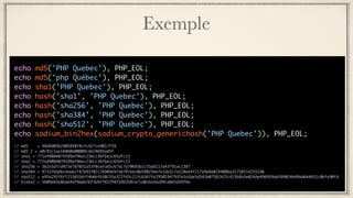 Exemple
echo md5('PHP Quebec'), PHP_EOL;
echo md5('php Québec'), PHP_EOL;
echo sha1('PHP Quebec'), PHP_EOL;
echo hash('sha1', 'PHP Quebec'), PHP_EOL;
echo hash('sha256', 'PHP Quebec'), PHP_EOL;
echo hash('sha384', 'PHP Quebec'), PHP_EOL;
echo hash('sha512', 'PHP Quebec'), PHP_EOL;
echo sodium_bin2hex(sodium_crypto_generichash('PHP Quebec')), PHP_EOL;
// md5 = 48d9d03b2805898f8cfc927ce9017f59
// md5 2 = e0c92c1ee16860a00008cde24695ad5f
// sha1 = 771e49084074599af96ec236cc36fbe1c65dfc13
// sha2 = 771e49084074599af96ec236cc36fbe1c65dfc13
// sha256 = 362e5d7cd923e787031a53f0cee3d5c67dc7a70693b1c55dd117a43791ac1387
// sha384 = 9731f6ddbc4aaacf87b93702c76989e97e6797eec0a590254e7e1da3c7a228ee4f217e9e8a0244086a317585142552d6
// sha512 = e95a291f6ff215655bff4bbbfb30235e322fd3c213c63b7fe29501947937e5a5de5d541b07582425c423b8a3e024de496959a6f69024449ad644651c0bfe90fd
// blake2 = 5609a43e8bda4af9dda76f3a97f81f94fd3b358ce7ca0cba3ee99ce0a5d39f6e
 