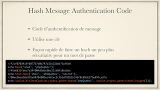 Hash Message Authentication Code
Code d’authentiﬁcation de message
Utilise une clé
Façon rapide de faire un hach un peu plus
sécuritaire pour un mot de passe
//f2cf0703419f807767e0b747d32e22b8e73af6e6
echo hash('sha1', 'phpQuébec');
//45e6831fdec7a34f004d9ddc0ba311b8410ecbbc
echo hash_hmac('sha1', 'phpQuébec', 'secret');
//00ee56aa38a935e88704805ec4d2ec5cfb5d78381b146f8c09c6375e89fced7a
echo sodium_bin2hex(sodium_crypto_generichash('phpQuébec', sodium_crypto_generichash_keygen()));
 