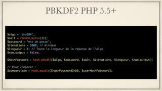 PBKDF2 PHP 5.5+
$algo = 'sha384';
$salt = random_bytes(32);
$password = 'mot de passe';
$iterations = 1000; // minimum
$longueur = 0; // Toute la longueur de la réponse de l’algo
$raw_output = false;
$hashPassword = hash_pbkdf2($algo, $password, $salt, $iterations, $longueur, $raw_output);
// Pour comparer :
$comparaison = hash_equals($hashPasswordInDB, $userHashPassword);
 