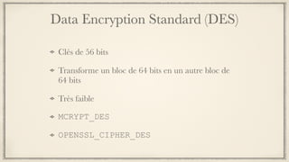 Data Encryption Standard (DES)
Clés de 56 bits
Transforme un bloc de 64 bits en un autre bloc de
64 bits
Très faible
MCRYPT_DES
OPENSSL_CIPHER_DES
 