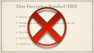 Data Encryption Standard (DES)
Clés de 56 bits
Transforme un bloc de 64 bits en un autre bloc de
64 bits
Très faible
MCRYPT_DES
OPENSSL_CIPHER_DES
 
