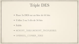 Triple DES
Passe 3x DES sur un bloc de 64 bits
Utilise 2 ou 3 clés de 56 bits
Faible
MCRYPT_3DES (MCRYPT_TRIPLEDES)
OPENSSL_CIPHER_3DES
 