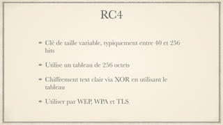 RC4
Clé de taille variable, typiquement entre 40 et 256
bits
Utilise un tableau de 256 octets
Chiffrement text clair via XOR en utilisant le
tableau
Utiliser par WEP, WPA et TLS
 