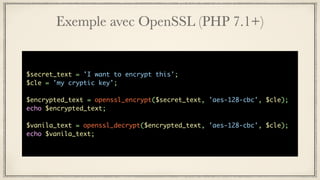 Exemple avec OpenSSL (PHP 7.1+)
$secret_text = 'I want to encrypt this';
$cle = 'my cryptic key';
$encrypted_text = openssl_encrypt($secret_text, 'aes-128-cbc', $cle);
echo $encrypted_text;
$vanila_text = openssl_decrypt($encrypted_text, 'aes-128-cbc', $cle);
echo $vanila_text;
 