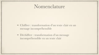 Nomenclature
Chiffrer : transformation d’un texte clair en un
message incompréhensible
Déchiffrer : transformation d’un message
incompréhensible en un texte clair
 