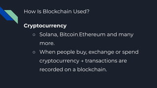 How Is Blockchain Used?
Cryptocurrency
○ Solana, Bitcoin, Ethereum and many
more.
○ When people buy, exchange or spend
cryptocurrency → transactions are
recorded on a blockchain.
 