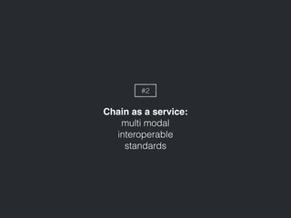 Chain as a service:
multi modal
interoperable
standards
#2
 