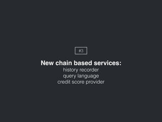 New chain based services:
history recorder
query language
credit score provider
#3
 