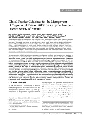 IDSA GUIDELINES




Clinical Practice Guidelines for the Management
of Cryptococcal Disease: 2010 Update by the Infectious
Diseases Society of America
John R. Perfect,1 William E. Dismukes,2 Francoise Dromer,11 David L. Goldman,3 John R. Graybill,4
Richard J. Hamill,5 Thomas S. Harrison,14 Robert A. Larsen,6,7 Olivier Lortholary,11,12 Minh-Hong Nguyen,8
Peter G. Pappas,2 William G. Powderly,13 Nina Singh,10 Jack D. Sobel,10 and Tania C. Sorrell15
1
 Division of Infectious Diseases, Duke University Medical Center, Durham, North Carolina; 2Division of Infectious Diseases, University of Alabama at Birmingham;
3
 Department of Pediatric Infectious Diseases, Albert Einstein College of Medicine, Bronx, New York; 4Division of Infectious Diseases, University of Texas San
Antonio, Audie L. Murphy Veterans Affairs Hospital, San Antonio, and 5Division of Infectious Diseases, Veteran’s Affairs (VA) Medical Center, Houston, Texas;
Departments of 6Medicine and 7Infectious Diseases, University of Southern California School of Medicine, Los Angeles; 8Division of Infectious Diseases,
University of Pittsburgh College of Medicine, and 9Infectious Diseases Section, VA Medical Center, Pittsburgh, Pennsylvania; 10Wayne State University, Harper
Hospital, Detroit, Michigan; 11Institut Pasteur, Centre National de Reference Mycologie et Antifongiques, Unite de Mycologie Moleculaire, and 12Universite Paris-
                                                                     ´´                                        ´                                          ´
Descartes, Service des Maladies Infectieuses et Tropicales, Hopital Necker-Enfants Malades, Centre d’Infectiologie Necker-Pasteur, Paris, France; 13University
                                                                 ˆ
College, Dublin, Ireland; 14Department of Infectious Diseases, St. George’s Hospital Medical School, London, United Kingdom; 15Centre for Infectious Diseases
and Microbiology, University of Sydney at Westmead, Sydney, Australia


Cryptococcosis is a global invasive mycosis associated with signiﬁcant morbidity and mortality. These guidelines for
its management have been built on the previous Infectious Diseases Society of America guidelines from 2000 and
include new sections. There is a discussion of the management of cryptococcal meningoencephalitis in 3 risk groups:
(1) human immunodeﬁciency virus (HIV)–infected individuals, (2) organ transplant recipients, and (3) non–HIV-
infected and nontransplant hosts. There are speciﬁc recommendations for other unique risk populations, such as
children, pregnant women, persons in resource-limited environments, and those with Cryptococcus gattii infection.
Recommendations for management also include other sites of infection, including strategies for pulmonary crypto-
coccosis. Emphasis has been placed on potential complications in management of cryptococcal infection, including
increased intracranial pressure, immune reconstitution inﬂammatory syndrome (IRIS), drug resistance, and crypto-
coccomas. Three key management principles have been articulated: (1) induction therapy for meningoencephalitis
using fungicidal regimens, such as a polyene and ﬂucytosine, followed by suppressive regimens using ﬂuconazole; (2)
importance of early recognition and treatment of increased intracranial pressure and/or IRIS; and (3) the use of lipid
formulations of amphotericin B regimens in patients with renal impairment. Cryptococcosis remains a challenging
management issue, with little new drug development or recent deﬁnitive studies. However, if the diagnosis is made
early, if clinicians adhere to the basic principles of these guidelines, and if the underlying disease is controlled, then
cryptococcosis can be managed successfully in the vast majority of patients.

EXECUTIVE SUMMARY                                                                   mycology experts have approached cryptococcal man-
                                                                                    agement using the framework of key clinical questions.
In 2000, the Infectious Diseases Society of America
                                                                                    The goal is to merge recent and established evidence-
(IDSA) ﬁrst published “Practice Guidelines for the
                                                                                    based clinical data along with shared expert clinical
Management of Cryptococcal Disease” [1]. In this up-
                                                                                    opinions and insights to assist clinicians in the man-
dated version of the guidelines, a group of medical
                                                                                    agement of infection with this worldwide, highly rec-
                                                                                    ognizable invasive fungal pathogen. The foundation for
                                                                                    the successful management of cryptococcal disease was
  Received 12 October 2009; accepted 15 October 2009; electronically published
4 January 2010.
  Reprints or correspondence: Dr John R. Perfect, Div Infectious Diseases, Duke
University Medical Center, Hanes House, Rm 163, Trent Dr, Box 102359, Durham,          It is important to realize that guidelines cannot always account for individual
NC 27710 (perfe001@mc.duke.edu).                                                    variation among patients. They are not intended to supplant physician judgment
Clinical Infectious Diseases 2010; 50:291–322                                       with respect to particular patients or special clinical situations. The Infectious
   2010 by the Infectious Diseases Society of America. All rights reserved.         Diseases Society of America considers adherence to these guidelines to be
1058-4838/2010/5003-0001$15.00                                                      voluntary, with the ultimate determination regarding their application to be made
DOI: 10.1086/649858                                                                 by the physician in the light of each patient’s individual circumstances.



                                                                                  Guidelines for Management of Cryptococcosis • CID 2010:50 (1 February) • 291
 