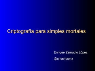 Criptografía para simples mortalesCriptografía para simples mortales
Enrique Zamudio López
@chochosmx
 