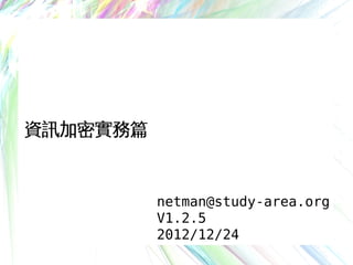 資訊加密實務篇
netman@study-area.org
V1.2.5
2012/12/24
 
