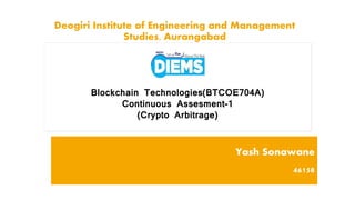 Blockchain Technologies(BTCOE704A)
Continuous Assesment-1
(Crypto Arbitrage)
Yash Sonawane
46158
Deogiri Institute of Engineering and Management
Studies, Aurangabad
 