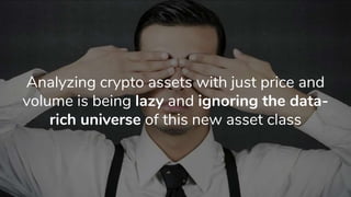 Analyzing crypto assets with just price and
volume is being lazy and ignoring the data-
rich universe of this new asset class
 