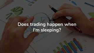 Does trading happen when
I’m sleeping?
 
