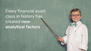 Every financial asset
class in history has
created new
analytical factors
 