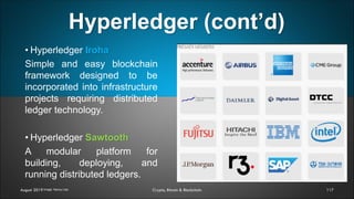 Hyperledger (cont’d)
117August 2019 Crypto, Bitcoin & Blockchain
• Hyperledger Iroha
Simple and easy blockchain
framework designed to be
incorporated into infrastructure
projects requiring distributed
ledger technology.
• Hyperledger Sawtooth
A modular platform for
building, deploying, and
running distributed ledgers.
Image: Nancy Liao
 