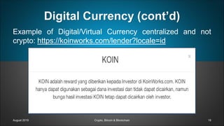 Digital Currency (cont’d)
Example of Digital/Virtual Currency centralized and not
crypto: https://koinworks.com/lender?locale=id
August 2019 Crypto, Bitcoin & Blockchain 19
 