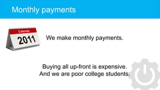 Monthly payments
We make monthly payments.
Buying all up-front is expensive.
And we are poor college students.
 