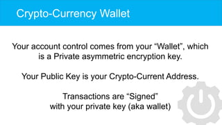 Crypto-Currency Wallet
Your account control comes from your “Wallet”, which
is a Private asymmetric encryption key.
Your P...