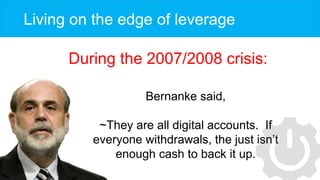 Living on the edge of leverage
During the 2007/2008 crisis:
Bernanke said,
~They are all digital accounts. If
everyone wit...