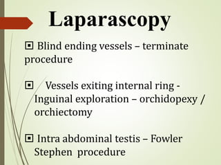  Blind ending vessels – terminate
procedure
 Vessels exiting internal ring -
Inguinal exploration – orchidopexy /
orchiectomy
 Intra abdominal testis – Fowler
Stephen procedure
Laparascopy
 