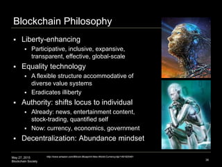 May 27, 2015
Blockchain Society
Blockchain Philosophy
38
 Liberty-enhancing
 Participative, inclusive, expansive,
transp...