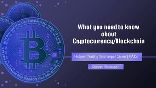 What you need to know
about
Cryptocurrency/Blockchain
History | Trading | Exchange | Career | F.A.Qs
Oladayo Oladipupo
 