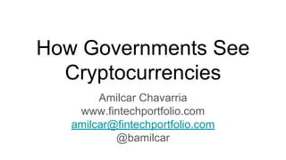 How Governments See
Cryptocurrencies
Amilcar Chavarria
www.fintechportfolio.com
amilcar@fintechportfolio.com
@bamilcar
 