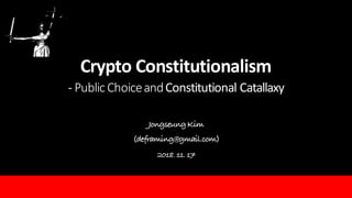 Crypto	Constitutionalism
- Public	Choice	and	Constitutional	Catallaxy
JongseungKim
(deframing@gmail.com)
2018. 11. 17
 
