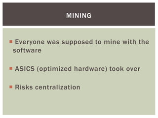  Everyone was supposed to mine with the
software
 ASICS (optimized hardware) took over
 Risks centralization
MINING
 