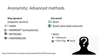 https://sobernation.com/wp-content/uploads/2011/10/Anonymity.jpg
Anonymity: Advanced methods
Ring signature
(requires servers)
• DASH
• MONERO* (compulsory)
• BYTECOIN
• FANTOINCOIN
Zero-proof
• Zcoin
• Zcash (also total amount)
• Soon:
• Ethereum
• Pivx (ring  zero)
 