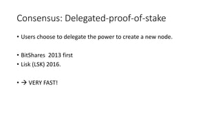 Consensus: Delegated-proof-of-stake
• Users choose to delegate the power to create a new node.
• BitShares 2013 first
• Lisk (LSK) 2016.
•  VERY FAST!
 