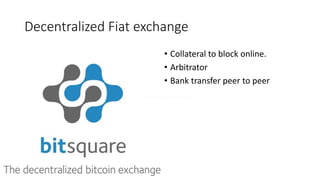 Decentralized Fiat exchange
• Collateral to block online.
• Arbitrator
• Bank transfer peer to peer
 
