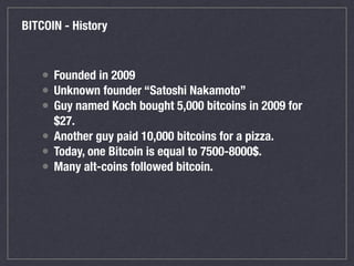 BITCOIN - History
• Founded in 2009
• Unknown founder “Satoshi Nakamoto”
• Guy named Koch bought 5,000 bitcoins in 2009 fo...