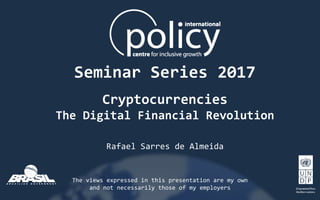 Seminar Series 2017
Cryptocurrencies
The Digital Financial Revolution
Rafael Sarres de Almeida
The views expressed in this presentation are my own
and not necessarily those of my employers
 