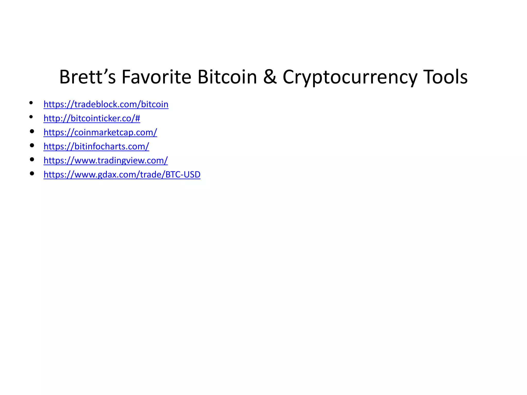 Brett’s Favorite Bitcoin & Cryptocurrency Tools
• https://tradeblock.com/bitcoin
• http://bitcointicker.co/#
• https://coinmarketcap.com/
• https://bitinfocharts.com/
• https://www.tradingview.com/
• https://www.gdax.com/trade/BTC-USD
 