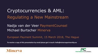 Cryptocurrencies & AML:
Regulating a New Mainstream
Nadja van der Veer PaymentCounsel
Michael Burtscher Minerva
European Payment Summit, 15 March 2018, The Hague
To receive a copy of this presentation by email please get in touch: hello@minervapartnership.eu
 