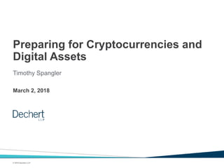 © 2018 Dechert LLP
March 2, 2018
Preparing for Cryptocurrencies and
Digital Assets
Timothy Spangler
 