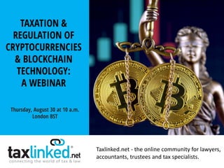 Taxlinked.net - the online community for lawyers,
accountants, trustees and tax specialists.
TAXATION &
REGULATION OF
CRYPTOCURRENCIES
& BLOCKCHAIN
TECHNOLOGY:
A WEBINAR
Thursday, August 30 at 10 a.m.
London BST
 