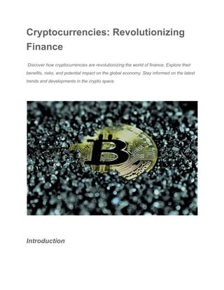Cryptocurrencies: Revolutionizing
Finance
Discover how cryptocurrencies are revolutionizing the world of finance. Explore their
benefits, risks, and potential impact on the global economy. Stay informed on the latest
trends and developments in the crypto space.
Introduction
 