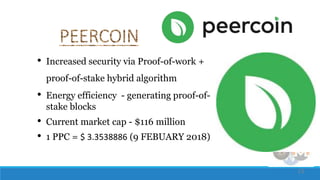 13
• Increased security via Proof-of-work +
proof-of-stake hybrid algorithm
• Energy efficiency - generating proof-of-
stake blocks
• Current market cap - $116 million
• 1 PPC = $ 3.3538886 (9 FEBUARY 2018)
 