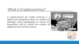 What is Cryptocurrency?
A cryptocurrency (or crypto currency) is a
digital asset designed to work as a medium of
exchange ...
