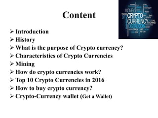 Content
 Introduction
 History
 What is the purpose of Crypto currency?
 Characteristics of Crypto Currencies
 Mining...