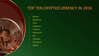 TOP TEN CRYPTOCURRENCY IN 2016
• Bitcoin
• BlackCoin
• Dash
• Dogecoin
• Litecoin
• Namecoin
• Nxt
• Peercoin
• Primecoin
• Ripple
 