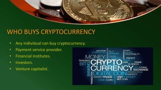 WHO BUYS CRYPTOCURRENCY
• Any individual can buy cryptocurrency.
• Payment service provider.
• Financial institutes.
• Investors.
• Venture capitalist.
 