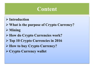 Content
 Introduction
 What is the purpose of Crypto Currency?
 Mining
 How do Crypto Currencies work?
 Top 10 Crypto...