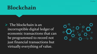 Blockchain
 The blockchain is an
incorruptible digital ledger of
economic transactions that can
be programmed to record n...