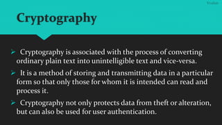 Cryptography
 Cryptography is associated with the process of converting
ordinary plain text into unintelligible text and ...